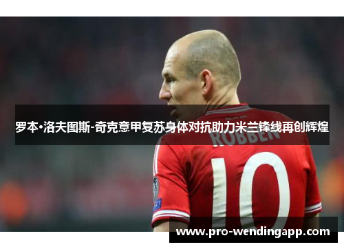 罗本·洛夫图斯-奇克意甲复苏身体对抗助力米兰锋线再创辉煌 罗本·洛夫图斯-奇克意甲复苏身体对抗助力米兰锋线再创辉煌